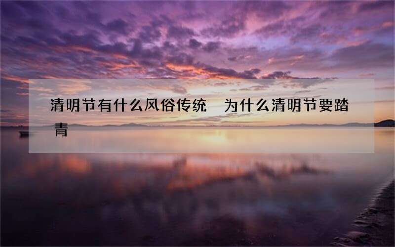 清明节有什么风俗传统 为什么清明节要踏青